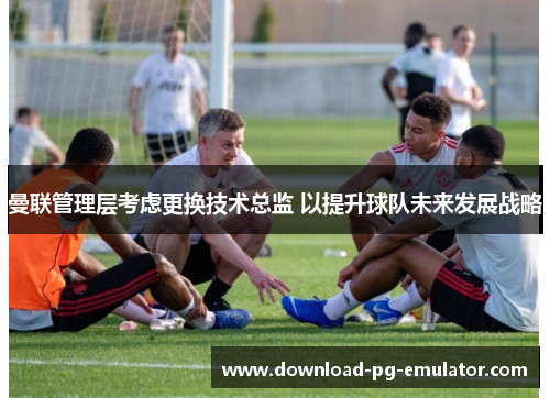 曼联管理层考虑更换技术总监 以提升球队未来发展战略
