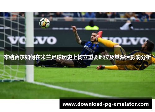 本纳赛尔如何在米兰足球历史上树立重要地位及其深远影响分析