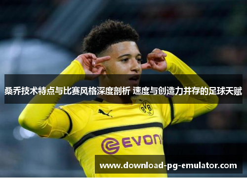 桑乔技术特点与比赛风格深度剖析 速度与创造力并存的足球天赋