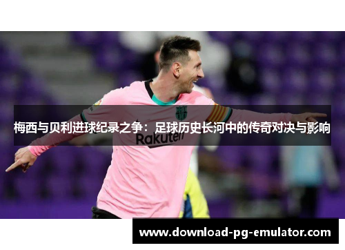 梅西与贝利进球纪录之争：足球历史长河中的传奇对决与影响