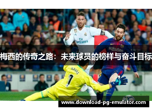 梅西的传奇之路：未来球员的榜样与奋斗目标