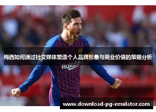 梅西如何通过社交媒体塑造个人品牌形象与商业价值的策略分析