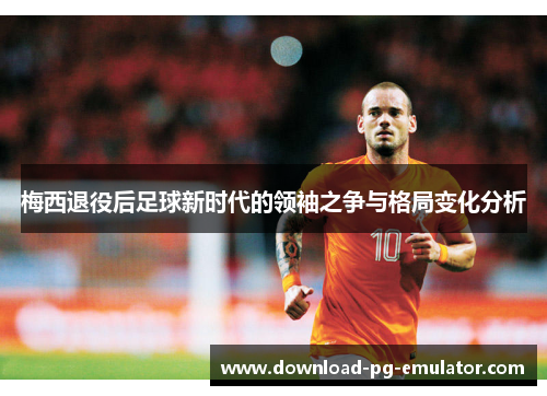 梅西退役后足球新时代的领袖之争与格局变化分析