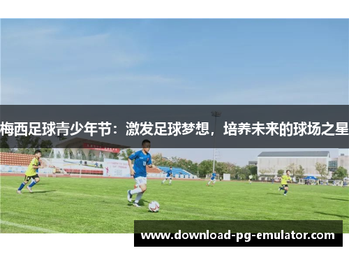 梅西足球青少年节：激发足球梦想，培养未来的球场之星