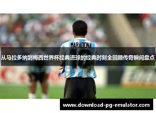 从马拉多纳到梅西世界杯经典进球的经典时刻全回顾传奇瞬间盘点 从马拉多纳到梅西世界杯经典进球的经典时刻全回顾传奇瞬间盘点