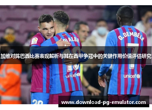 加维对阵巴西比赛表现解析与其在西甲争冠中的关键作用价值评估研究